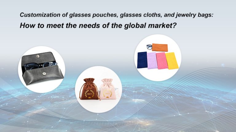 Customization of glasses pouches, glasses cloths, and jewelry pouches: How to meet the needs of the global market?