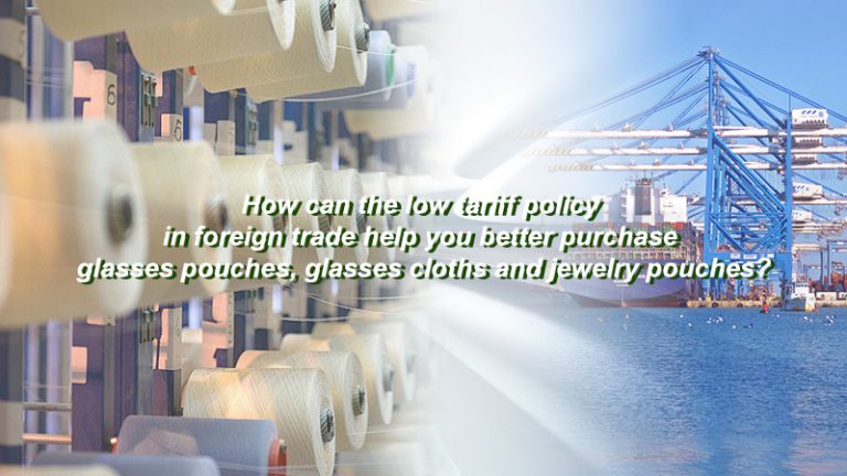 How can the low tariff policy in foreign trade help you better purchase glasses pouches, glasses cloths and jewelry pouches?
